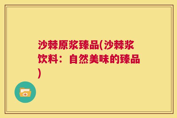 沙棘原浆臻品(沙棘浆饮料：自然美味的臻品)