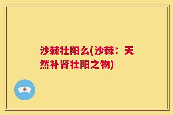 沙棘壮阳么(沙棘：天然补肾壮阳之物)