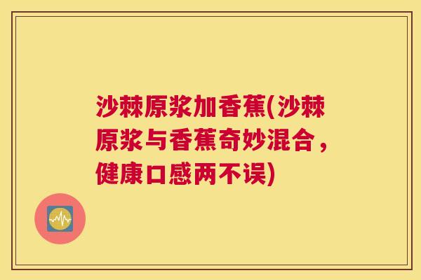 沙棘原浆加香蕉(沙棘原浆与香蕉奇妙混合，健康口感两不误)