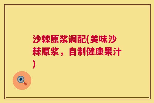 沙棘原浆调配(美味沙棘原浆，自制健康果汁)
