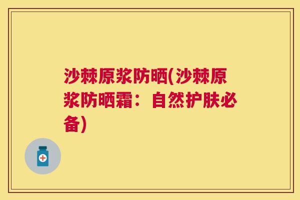 沙棘原浆防晒(沙棘原浆防晒霜：自然护肤必备)