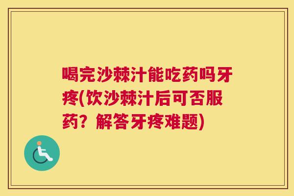 喝完沙棘汁能吃药吗牙疼(饮沙棘汁后可否服药？解答牙疼难题)