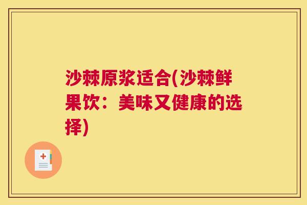 沙棘原浆适合(沙棘鲜果饮：美味又健康的选择)