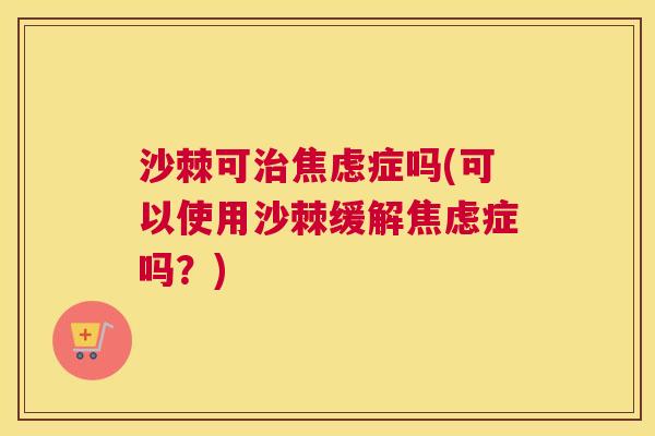 沙棘可治焦虑症吗(可以使用沙棘缓解焦虑症吗？)