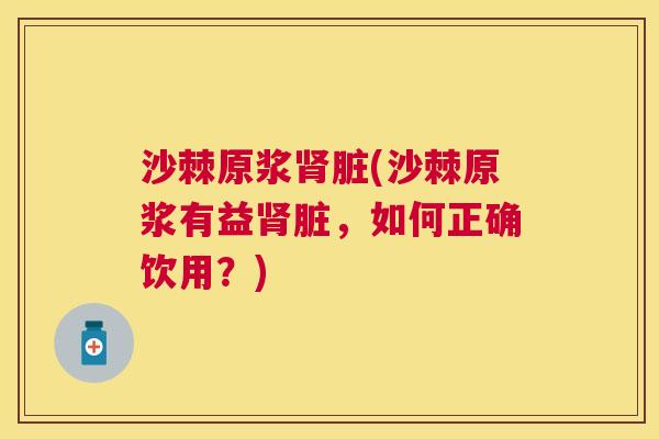 沙棘原浆肾脏(沙棘原浆有益肾脏，如何正确饮用？)