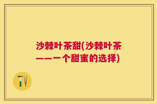 沙棘叶茶甜(沙棘叶茶——一个甜蜜的选择)