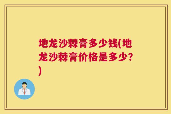 地龙沙棘膏多少钱(地龙沙棘膏价格是多少？)