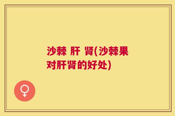 沙棘 肝 肾(沙棘果对肝肾的好处)