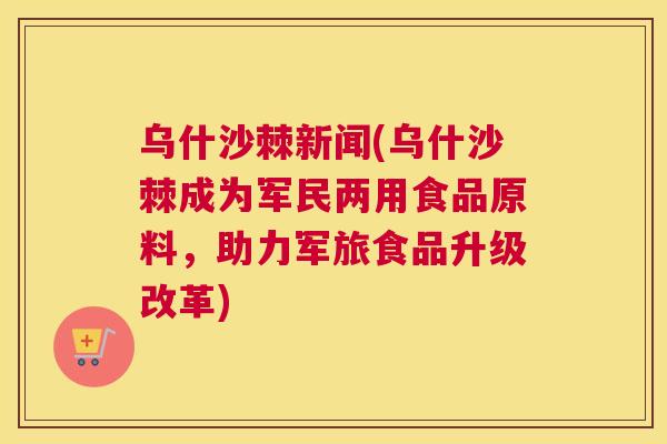乌什沙棘新闻(乌什沙棘成为军民两用食品原料，助力军旅食品升级改革)