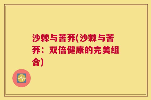 沙棘与苦荞(沙棘与苦荞：双倍健康的完美组合)
