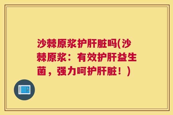 沙棘原浆护肝脏吗(沙棘原浆：有效护肝益生菌，强力呵护肝脏！)