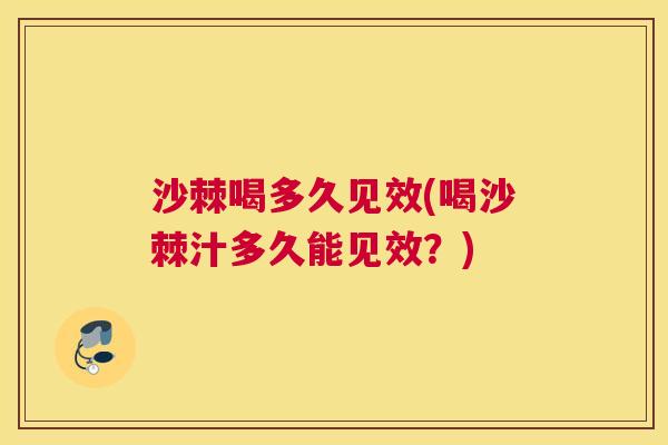 沙棘喝多久见效(喝沙棘汁多久能见效？)