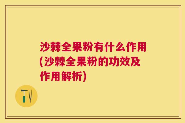 沙棘全果粉有什么作用(沙棘全果粉的功效及作用解析)