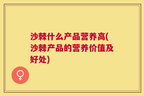 沙棘什么产品营养高(沙棘产品的营养价值及好处)