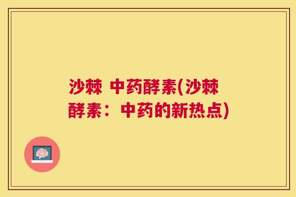 沙棘 中药酵素(沙棘酵素：中药的新热点)