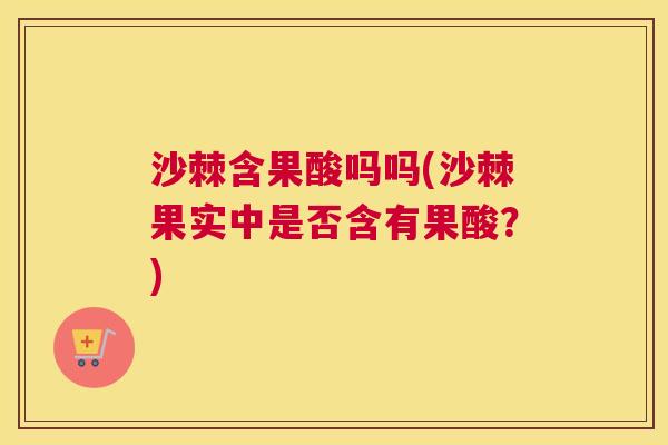沙棘含果酸吗吗(沙棘果实中是否含有果酸？)