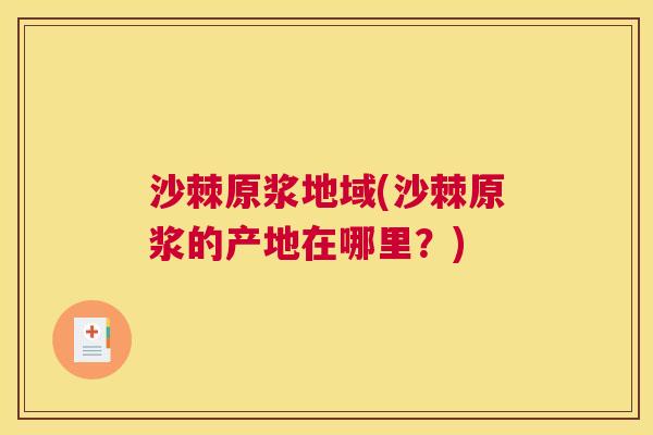 沙棘原浆地域(沙棘原浆的产地在哪里？)