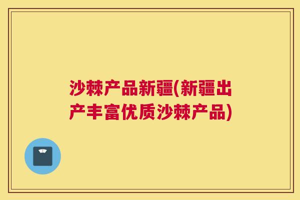 沙棘产品新疆(新疆出产丰富优质沙棘产品)