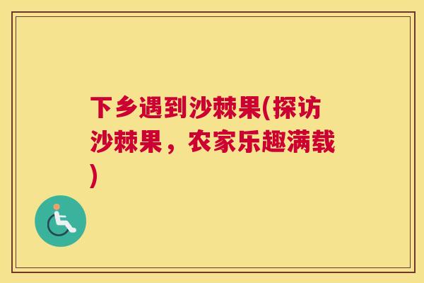下乡遇到沙棘果(探访沙棘果，农家乐趣满载)