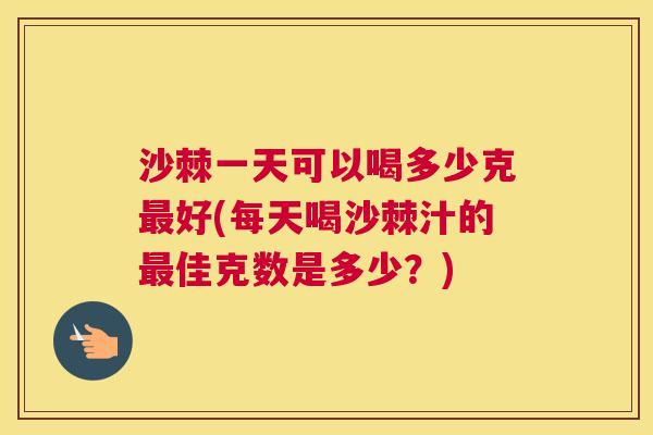 沙棘一天可以喝多少克最好(每天喝沙棘汁的最佳克数是多少？)