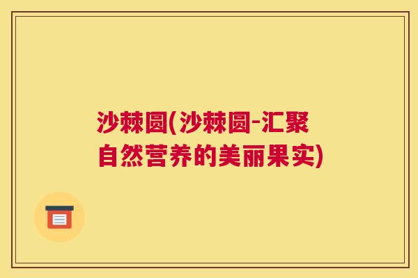 沙棘圆(沙棘圆-汇聚自然营养的美丽果实) 沙棘圆(沙棘圆-汇聚自然营养的美丽果实)