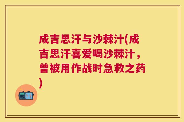 成吉思汗与沙棘汁(成吉思汗喜爱喝沙棘汁，曾被用作战时急救之药)