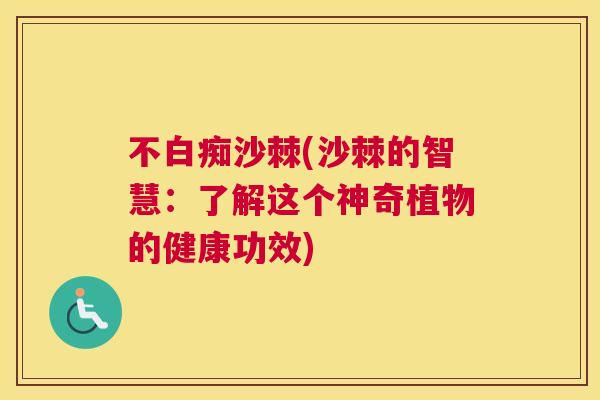 不白痴沙棘(沙棘的智慧：了解这个神奇植物的健康功效)