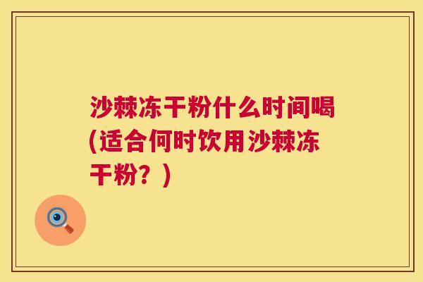 沙棘冻干粉什么时间喝(适合何时饮用沙棘冻干粉?) 沙棘冻干粉什么时间喝(适合何时饮用沙棘冻干粉?)