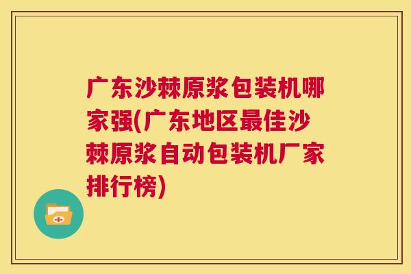 广东沙棘原浆包装机哪家强(广东地区最佳沙棘原浆自动包装机厂家排行榜)