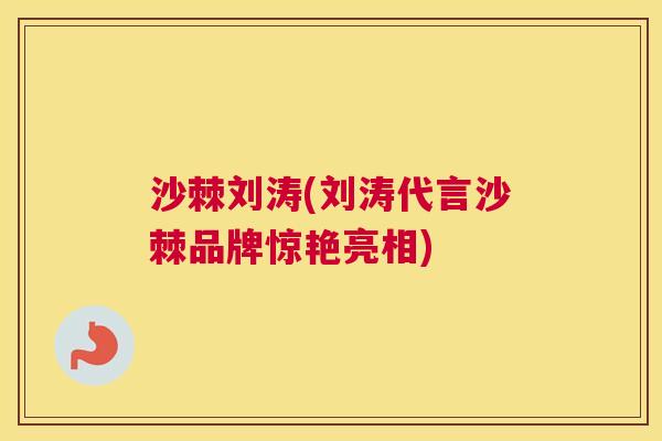 沙棘刘涛(刘涛代言沙棘品牌惊艳亮相)