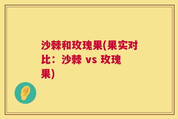 沙棘和玫瑰果(果实对比：沙棘 vs 玫瑰果)