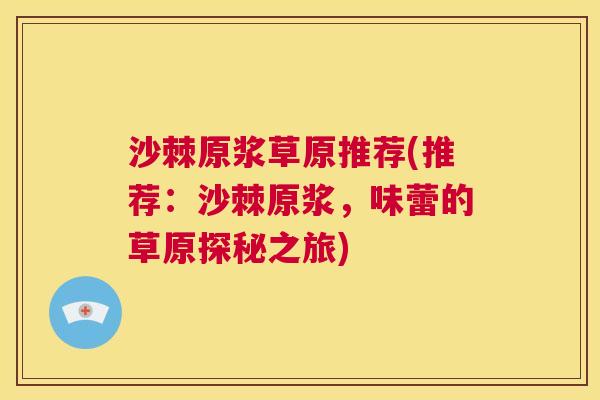 沙棘原浆草原推荐(推荐：沙棘原浆，味蕾的草原探秘之旅)