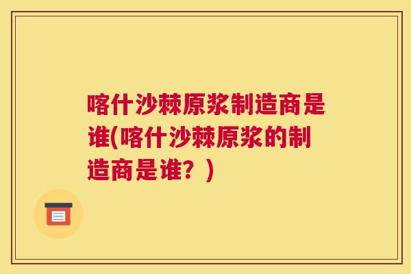 喀什沙棘原浆制造商是谁(喀什沙棘原浆的制造商是谁？)