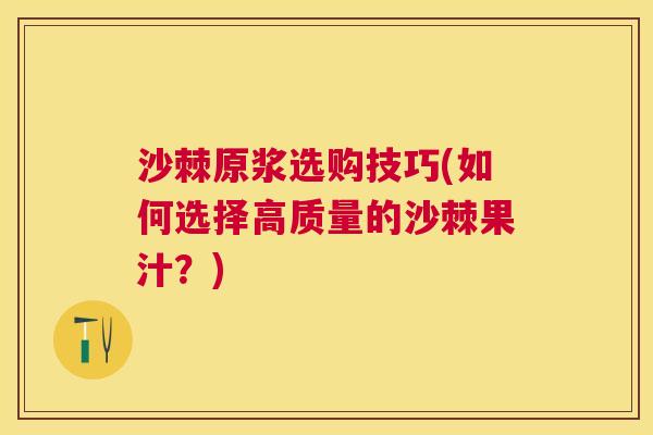 沙棘原浆选购技巧(如何选择高质量的沙棘果汁？)
