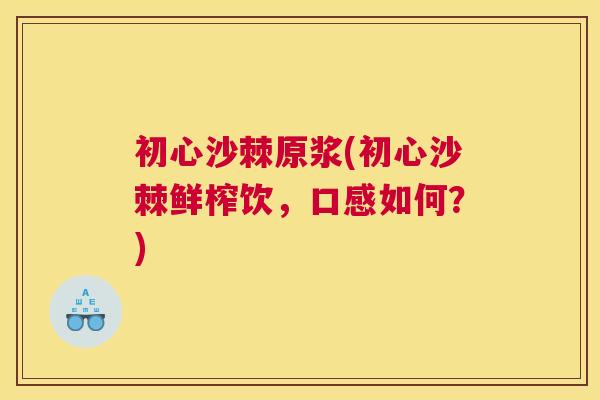 初心沙棘原浆(初心沙棘鲜榨饮，口感如何？)