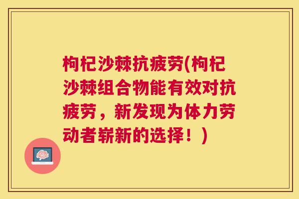 枸杞沙棘抗疲劳(枸杞沙棘组合物能有效对抗疲劳，新发现为体力劳动者崭新的选择！)