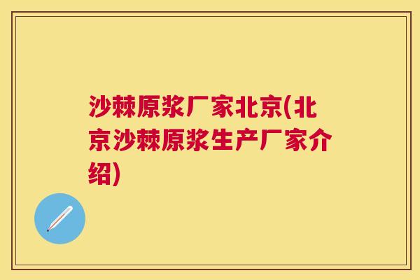 沙棘原浆厂家北京(北京沙棘原浆生产厂家介绍)