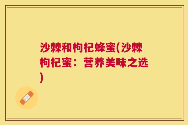 沙棘和枸杞蜂蜜(沙棘枸杞蜜：营养美味之选)