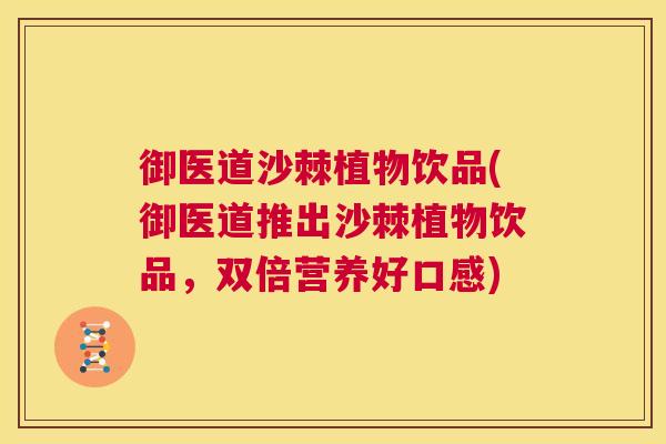 御医道沙棘植物饮品(御医道推出沙棘植物饮品，双倍营养好口感)