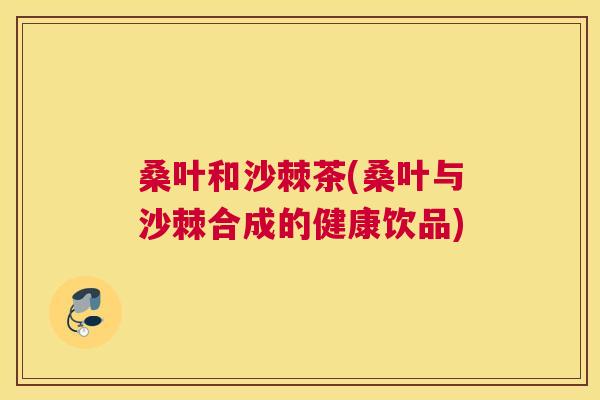 桑叶和沙棘茶(桑叶与沙棘合成的健康饮品)