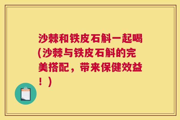 沙棘和铁皮石斛一起喝(沙棘与铁皮石斛的完美搭配,带来保健效益!) 沙棘和铁皮石斛一起喝(沙棘与铁皮石斛的完美搭配,带来保健效益!)