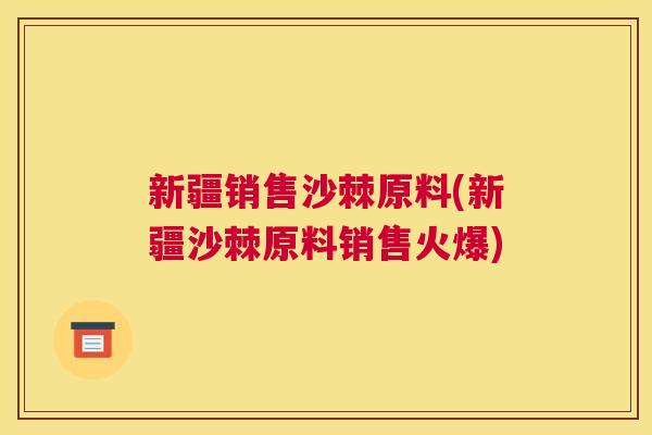 新疆销售沙棘原料(新疆沙棘原料销售火爆)