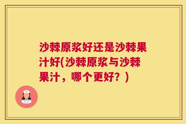 沙棘原浆好还是沙棘果汁好(沙棘原浆与沙棘果汁，哪个更好？)