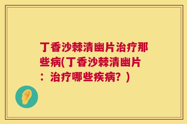丁香沙棘清幽片治疗那些病(丁香沙棘清幽片：治疗哪些疾病？)