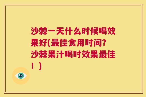 沙棘一天什么时候喝效果好(最佳食用时间？沙棘果汁喝时效果最佳！)