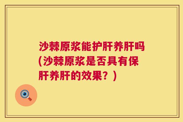 沙棘原浆能护肝养肝吗(沙棘原浆是否具有保肝养肝的效果?)