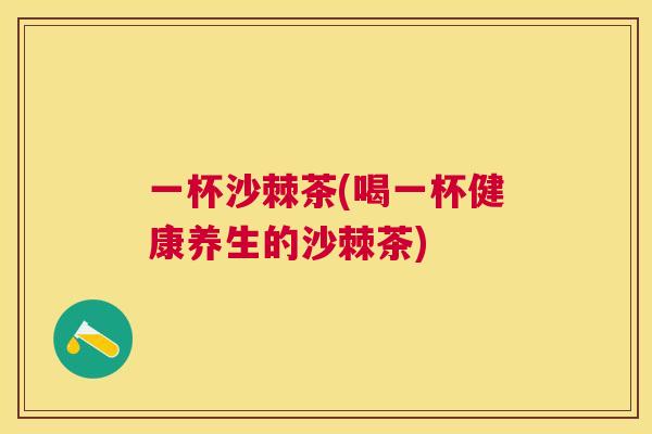 一杯沙棘茶(喝一杯健康养生的沙棘茶)