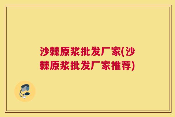 沙棘原浆批发厂家(沙棘原浆批发厂家推荐)
