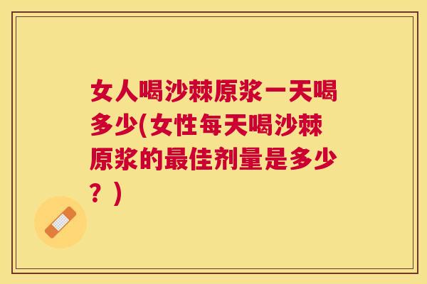 女人喝沙棘原浆一天喝多少(女性每天喝沙棘原浆的最佳剂量是多少？)