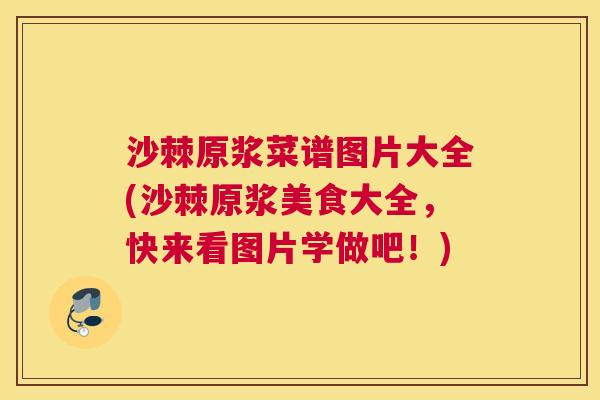 沙棘原浆菜谱图片大全(沙棘原浆美食大全，快来看图片学做吧！)